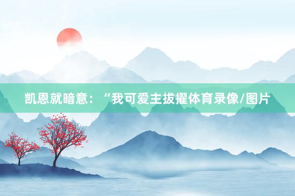 凯恩就暗意:“我可爱主拔擢体育录像/图片