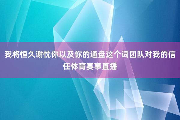 我将恒久谢忱你以及你的通盘这个词团队对我的信任体育赛事直播