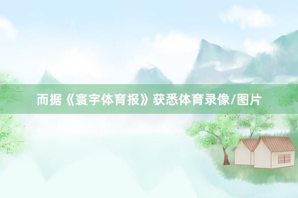 而据《寰宇体育报》获悉体育录像/图片