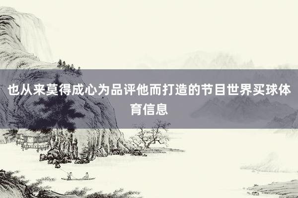 也从来莫得成心为品评他而打造的节目世界买球体育信息