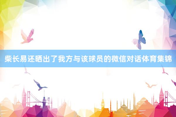 柴长易还晒出了我方与该球员的微信对话体育集锦