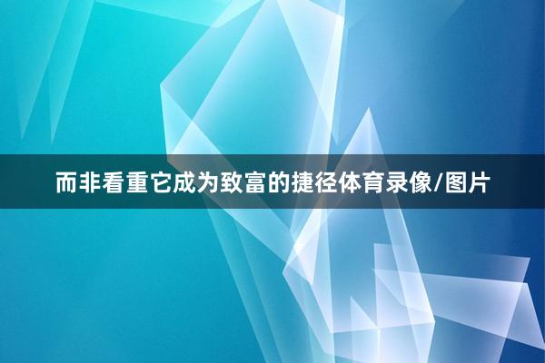 而非看重它成为致富的捷径体育录像/图片