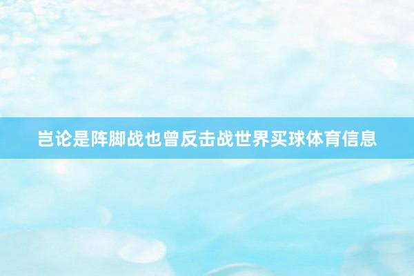 岂论是阵脚战也曾反击战世界买球体育信息