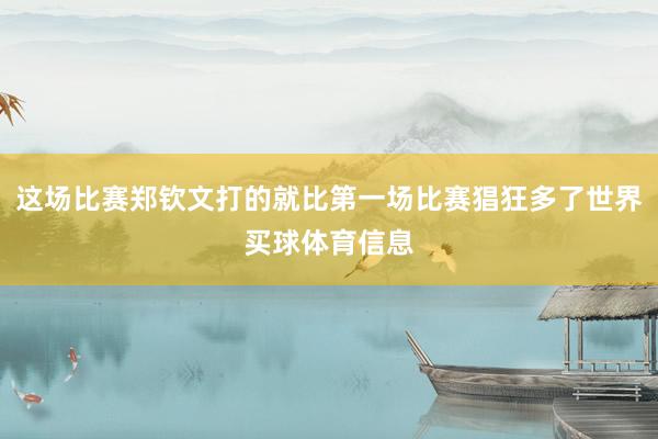 这场比赛郑钦文打的就比第一场比赛猖狂多了世界买球体育信息