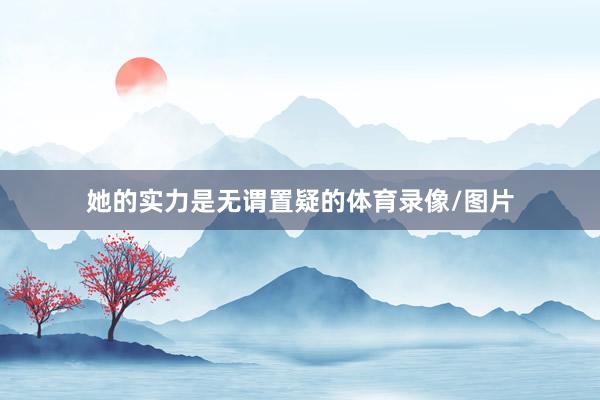 她的实力是无谓置疑的体育录像/图片