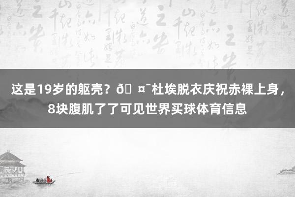 这是19岁的躯壳？🤯杜埃脱衣庆祝赤裸上身，8块腹肌了了可见世界买球体育信息