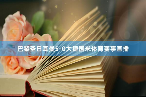 巴黎圣日耳曼5-0大捷国米体育赛事直播