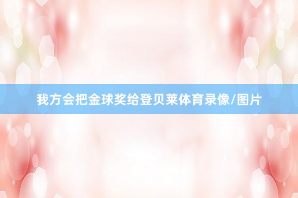 我方会把金球奖给登贝莱体育录像/图片
