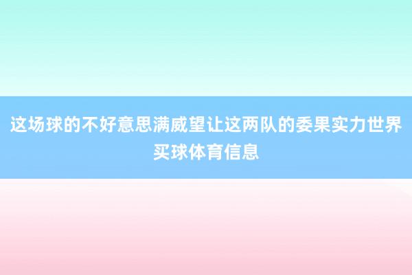 这场球的不好意思满威望让这两队的委果实力世界买球体育信息