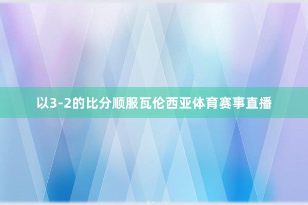 以3-2的比分顺服瓦伦西亚体育赛事直播