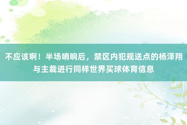 不应该啊！半场哨响后，禁区内犯规送点的杨泽翔与主裁进行同样世界买球体育信息