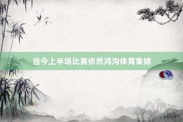 当今上半场比赛依然鸿沟体育集锦