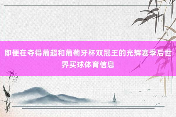 即便在夺得葡超和葡萄牙杯双冠王的光辉赛季后世界买球体育信息