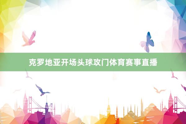克罗地亚开场头球攻门体育赛事直播