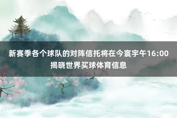 新赛季各个球队的对阵信托将在今寰宇午16:00揭晓世界买球体育信息