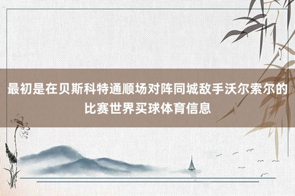 最初是在贝斯科特通顺场对阵同城敌手沃尔索尔的比赛世界买球体育信息