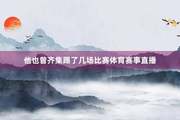 他也曾齐集踢了几场比赛体育赛事直播