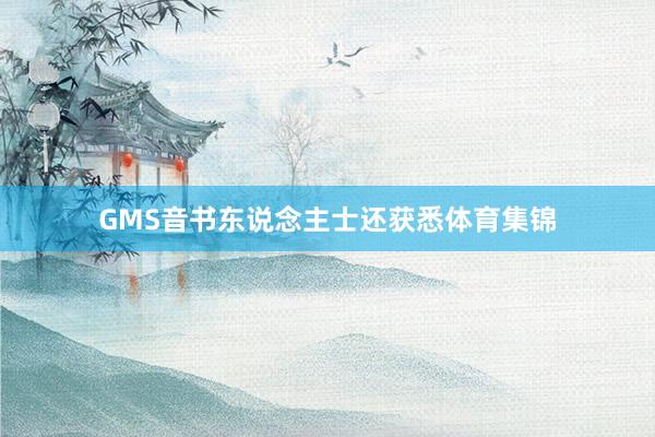 GMS音书东说念主士还获悉体育集锦