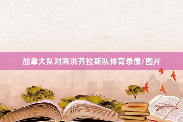 加拿大队对阵洪齐拉斯队体育录像/图片