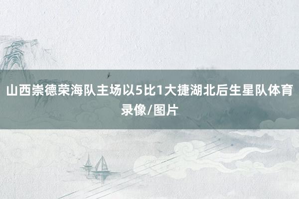 山西崇德荣海队主场以5比1大捷湖北后生星队体育录像/图片