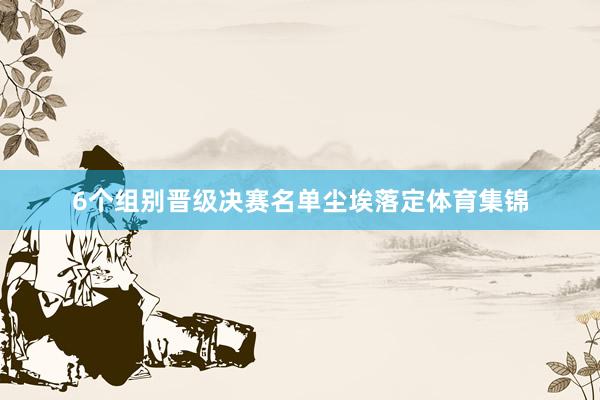 6个组别晋级决赛名单尘埃落定体育集锦
