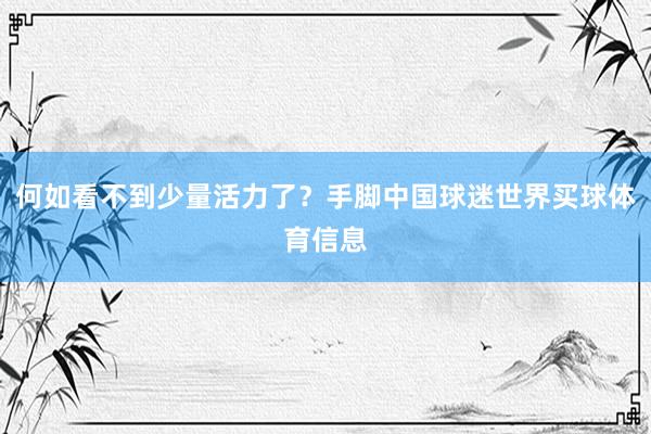 何如看不到少量活力了？手脚中国球迷世界买球体育信息