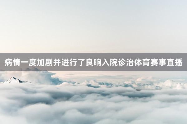 病情一度加剧并进行了良晌入院诊治体育赛事直播
