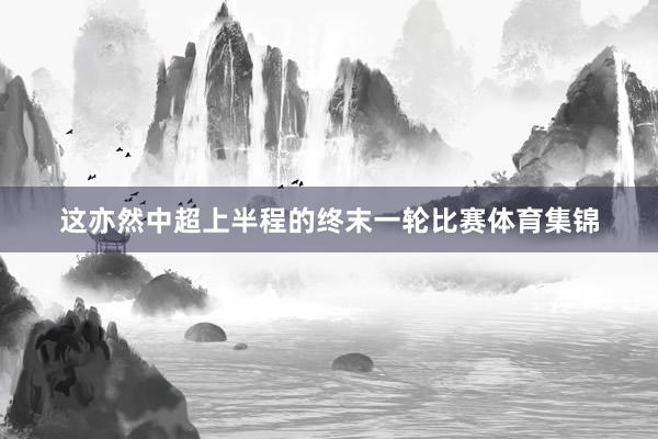 这亦然中超上半程的终末一轮比赛体育集锦