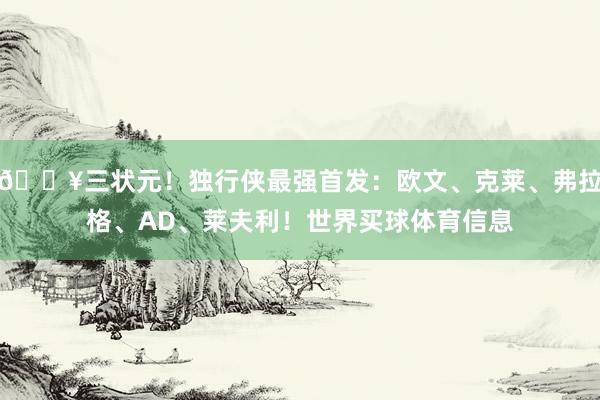🔥三状元！独行侠最强首发：欧文、克莱、弗拉格、AD、莱夫利！世界买球体育信息