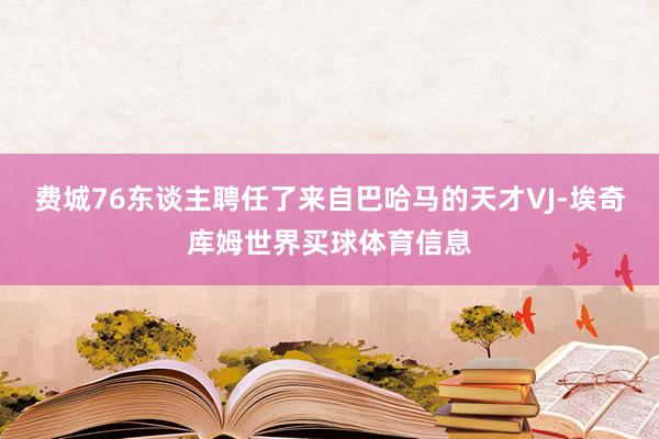 费城76东谈主聘任了来自巴哈马的天才VJ-埃奇库姆世界买球体育信息