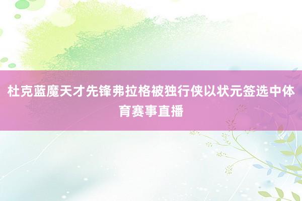 杜克蓝魔天才先锋弗拉格被独行侠以状元签选中体育赛事直播