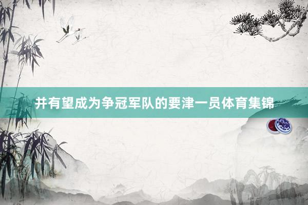并有望成为争冠军队的要津一员体育集锦