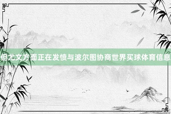 但尤文方面正在发愤与波尔图协商世界买球体育信息