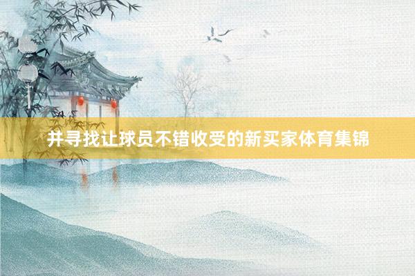 并寻找让球员不错收受的新买家体育集锦