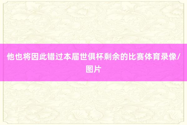 他也将因此错过本届世俱杯剩余的比赛体育录像/图片