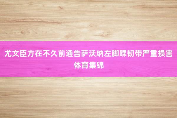 尤文臣方在不久前通告萨沃纳左脚踝韧带严重损害体育集锦