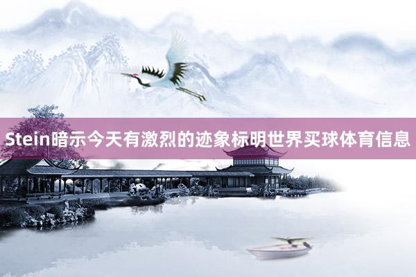 Stein暗示今天有激烈的迹象标明世界买球体育信息