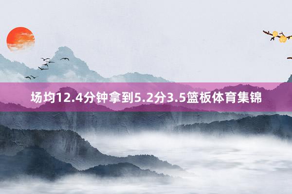 场均12.4分钟拿到5.2分3.5篮板体育集锦