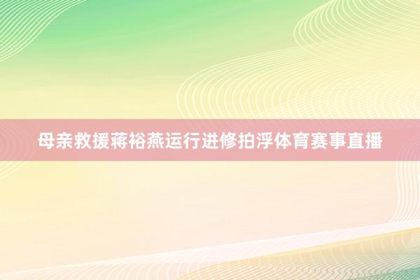 母亲救援蒋裕燕运行进修拍浮体育赛事直播
