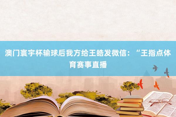 澳门寰宇杯输球后我方给王皓发微信：“王指点体育赛事直播