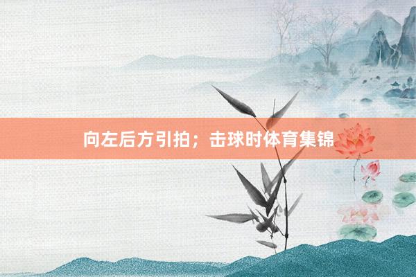 向左后方引拍;击球时体育集锦