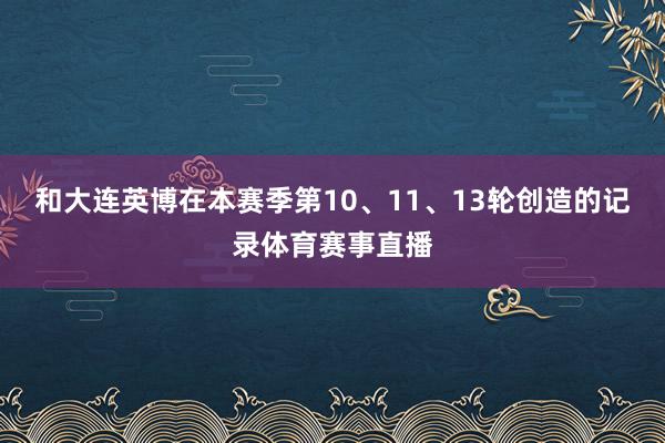 和大连英博在本赛季第10、11、13轮创造的记录体育赛事直播