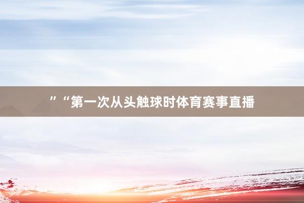 ”“第一次从头触球时体育赛事直播