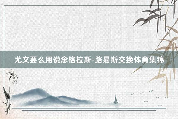 尤文要么用说念格拉斯-路易斯交换体育集锦