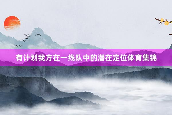 有计划我方在一线队中的潜在定位体育集锦