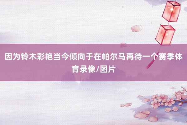 因为铃木彩艳当今倾向于在帕尔马再待一个赛季体育录像/图片