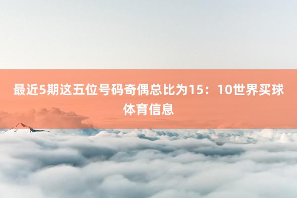 最近5期这五位号码奇偶总比为15：10世界买球体育信息
