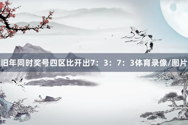 旧年同时奖号四区比开出7：3：7：3体育录像/图片