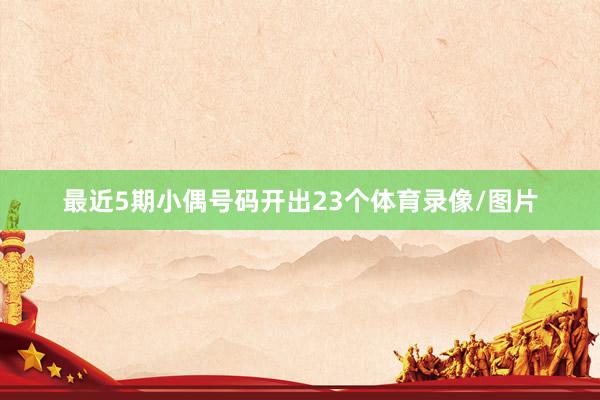 最近5期小偶号码开出23个体育录像/图片