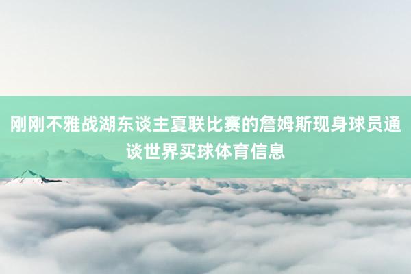刚刚不雅战湖东谈主夏联比赛的詹姆斯现身球员通谈世界买球体育信息